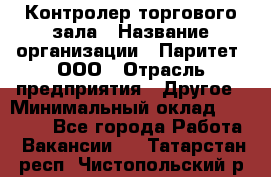 Контролер торгового зала › Название организации ­ Паритет, ООО › Отрасль предприятия ­ Другое › Минимальный оклад ­ 30 000 - Все города Работа » Вакансии   . Татарстан респ.,Чистопольский р-н